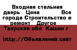 Входная стальная дверь › Цена ­ 4 500 - Все города Строительство и ремонт » Другое   . Тверская обл.,Кашин г.